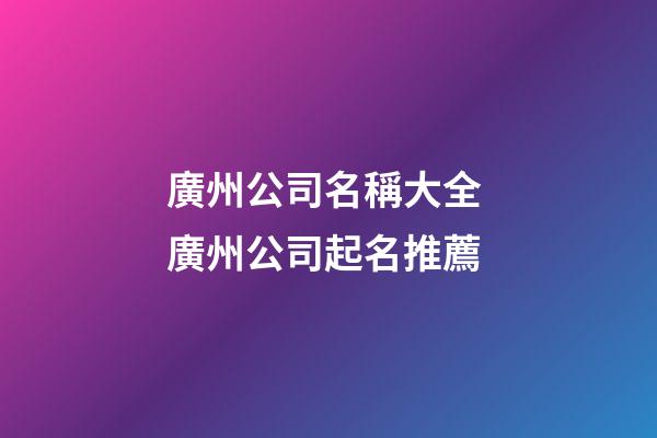 廣州公司名稱大全 廣州公司起名推薦-第1張-公司起名-玄機派